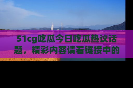 51cg吃瓜今日吃瓜热议话题,精彩内容请看链接中的传送门分享!