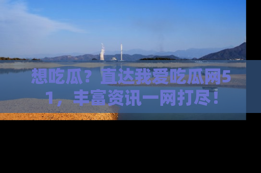 想吃瓜?直达我爱吃瓜网51,丰富资讯一网打尽!