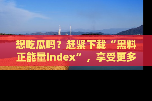 想吃瓜吗?赶紧下载“黑料正能量index”,享受更多正能量内容!