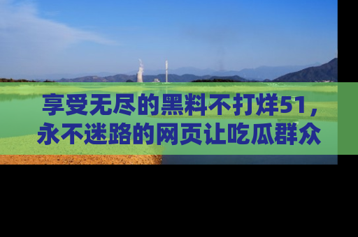 享受无尽的黑料不打烊51,永不迷路的网页让吃瓜群众尽情围观