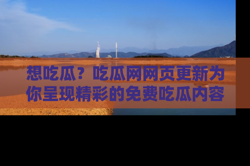 想吃瓜？吃瓜网网页更新为你呈现精彩的免费吃瓜内容！