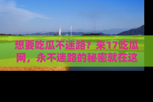 想要吃瓜不迷路？来17吃瓜网，永不迷路的秘密就在这里！