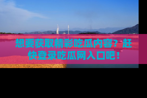 想要获取精彩吃瓜内容？赶快登录吃瓜网入口吧！
