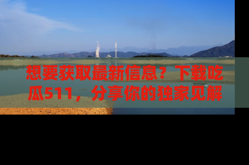 想要获取最新信息？下载吃瓜511，分享你的独家见解！