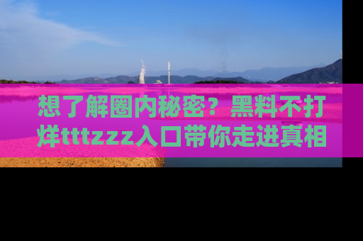 想了解圈内秘密？黑料不打烊tttzzz入口带你走进真相世界，赶紧浏览网址！