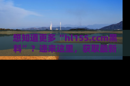 想知道更多“hl155.ccm黑料”？速来这里，获取最新入口和网址，不看可惜哦！