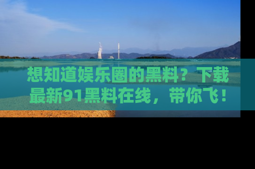 想知道娱乐圈的黑料？下载最新91黑料在线，带你飞！