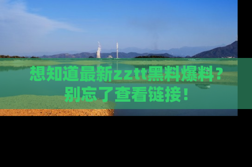 想知道最新zztt黑料爆料？别忘了查看链接！
