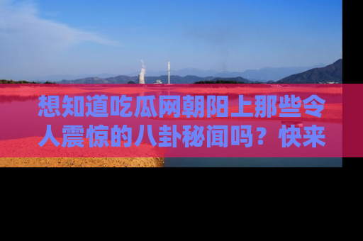 想知道吃瓜网朝阳上那些令人震惊的八卦秘闻吗？快来看看！