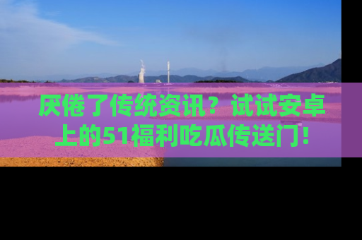 厌倦了传统资讯？试试安卓上的51福利吃瓜传送门！