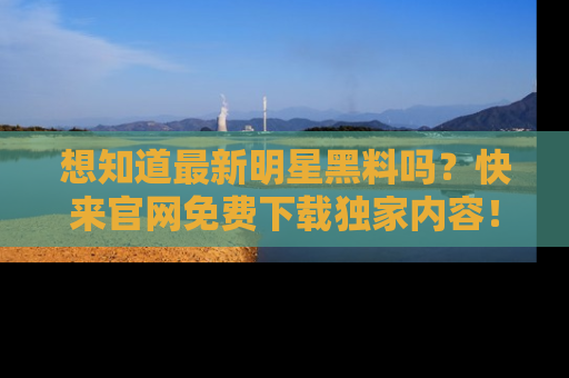 想知道最新明星黑料吗？快来官网免费下载独家内容！