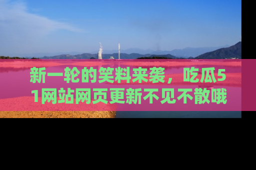 新一轮的笑料来袭，吃瓜51网站网页更新不见不散哦！