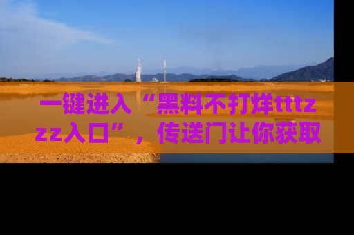 一键进入“黑料不打烊tttzzz入口”，传送门让你获取即时娱乐新闻
