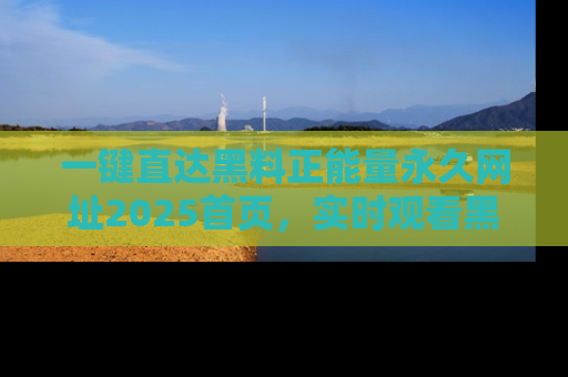 一键直达黑料正能量永久网址2025首页，实时观看黑料大汇总