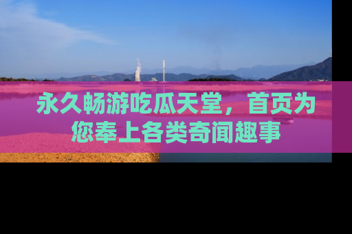 永久畅游吃瓜天堂，首页为您奉上各类奇闻趣事