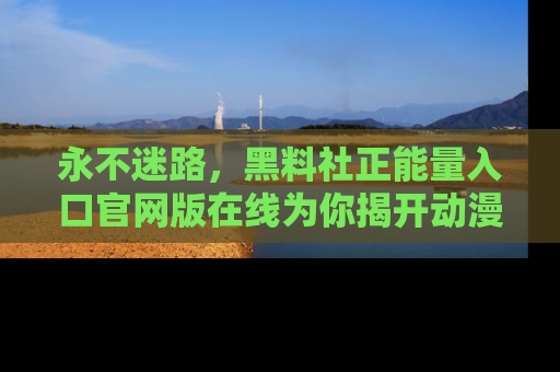 永不迷路，黑料社正能量入口官网版在线为你揭开动漫游戏的神秘面纱