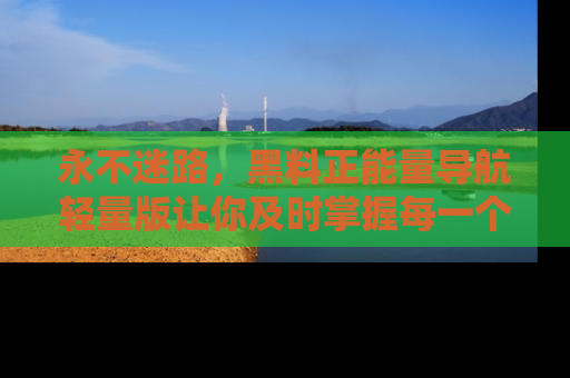 永不迷路，黑料正能量导航轻量版让你及时掌握每一个劲爆消息！