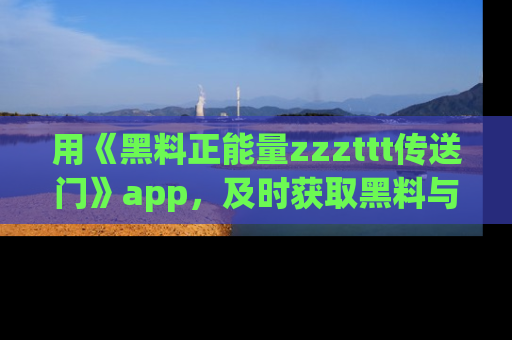 用《黑料正能量zzzttt传送门》app，及时获取黑料与正能量的最新动态