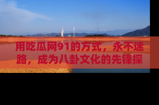 用吃瓜网91的方式，永不迷路，成为八卦文化的先锋探索者