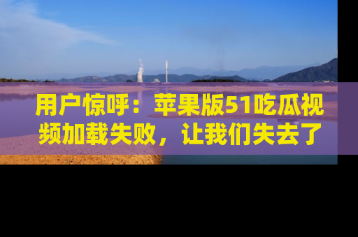 用户惊呼：苹果版51吃瓜视频加载失败，让我们失去了宝贵资源！