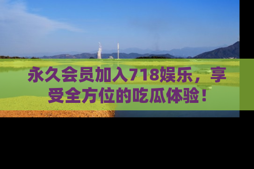永久会员加入718娱乐，享受全方位的吃瓜体验！