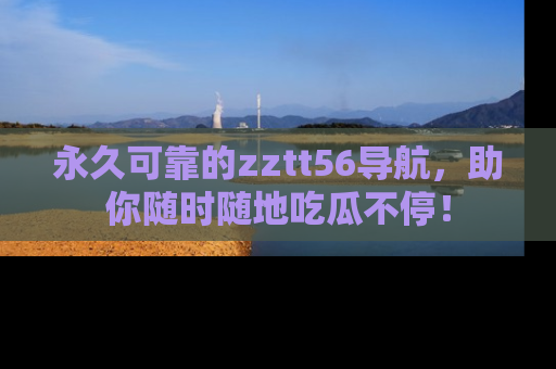 永久可靠的zztt56导航，助你随时随地吃瓜不停！