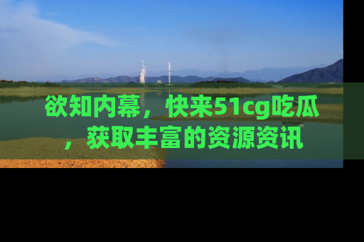 欲知内幕，快来51cg吃瓜，获取丰富的资源资讯