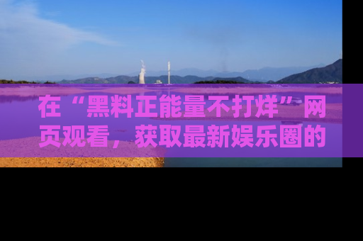 在“黑料正能量不打烊”网页观看，获取最新娱乐圈的正能量与黑料揭秘！