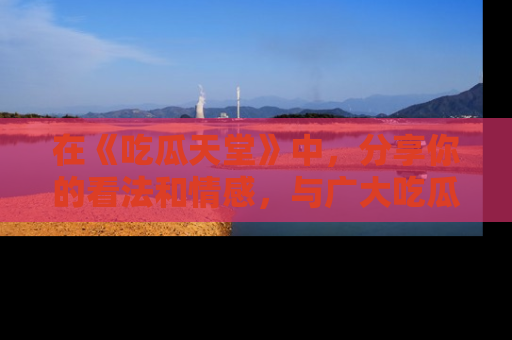 在《吃瓜天堂》中，分享你的看法和情感，与广大吃瓜群众一同欢笑与思考！