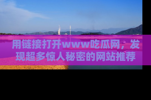 用链接打开www吃瓜网，发现超多惊人秘密的网站推荐！