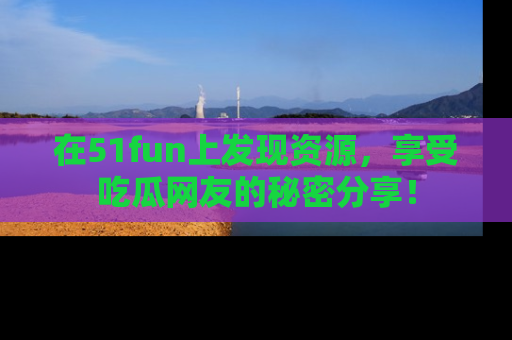 在51fun上发现资源，享受吃瓜网友的秘密分享！