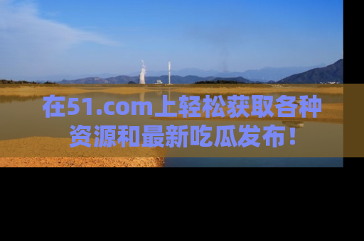 在51.com上轻松获取各种资源和最新吃瓜发布！
