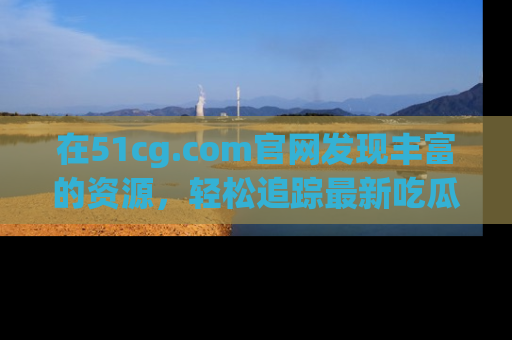 在51cg.com官网发现丰富的资源，轻松追踪最新吃瓜热点
