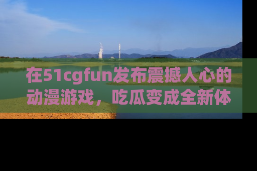 在51cgfun发布震撼人心的动漫游戏，吃瓜变成全新体验