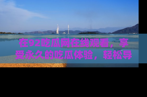 在92吃瓜网在线观看，享受永久的吃瓜体验，轻松导航追踪热门话题！