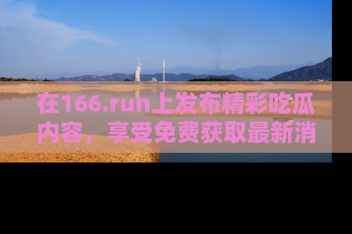 在166.run上发布精彩吃瓜内容，享受免费获取最新消息的乐趣！