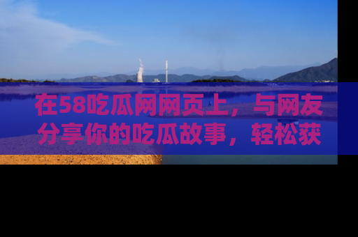 在58吃瓜网网页上，与网友分享你的吃瓜故事，轻松获取热门趣闻
