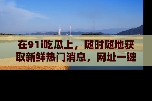在91i吃瓜上，随时随地获取新鲜热门消息，网址一键直达！