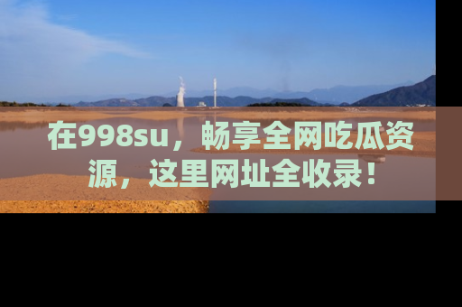 在998su，畅享全网吃瓜资源，这里网址全收录！