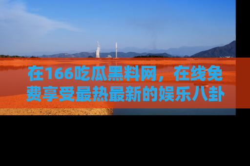 在166吃瓜黑料网，在线免费享受最热最新的娱乐八卦！