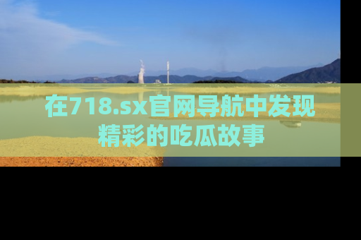 在718.sx官网导航中发现精彩的吃瓜故事