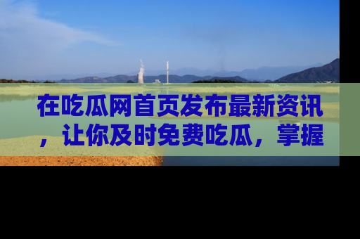 在吃瓜网首页发布最新资讯，让你及时免费吃瓜，掌握热点！
