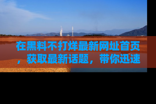 在黑料不打烊最新网址首页，获取最新话题，带你迅速了解娱乐圈大事！