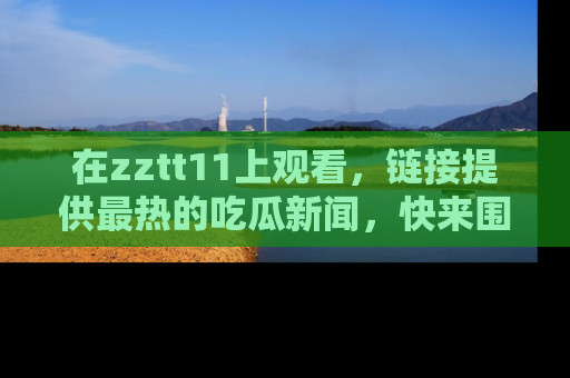 在zztt11上观看，链接提供最热的吃瓜新闻，快来围观！