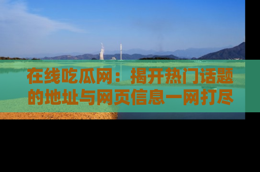 在线吃瓜网：揭开热门话题的地址与网页信息一网打尽