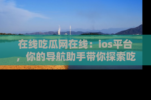 在线吃瓜网在线：ios平台，你的导航助手带你探索吃瓜新天地！