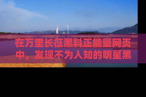 在万里长征黑料正能量网页中，发现不为人知的明星黑料与积极能量