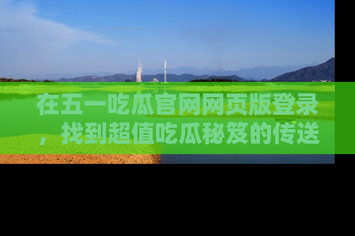 在五一吃瓜官网网页版登录，找到超值吃瓜秘笈的传送门！