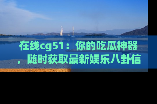 在线cg51：你的吃瓜神器，随时获取最新娱乐八卦信息。