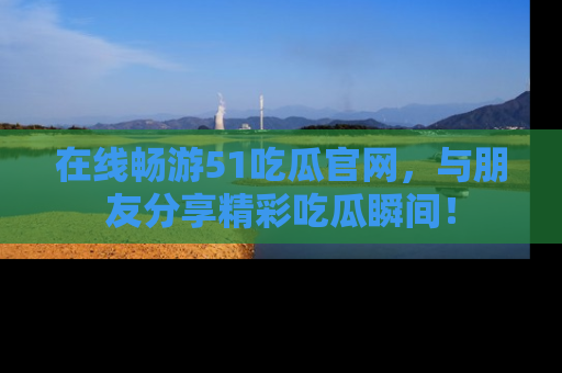 在线畅游51吃瓜官网，与朋友分享精彩吃瓜瞬间！